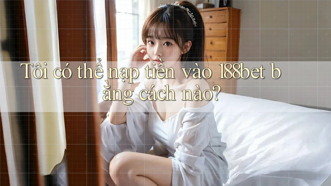 Tôi có thể nạp tiền vào 188bet bằng cách nào?