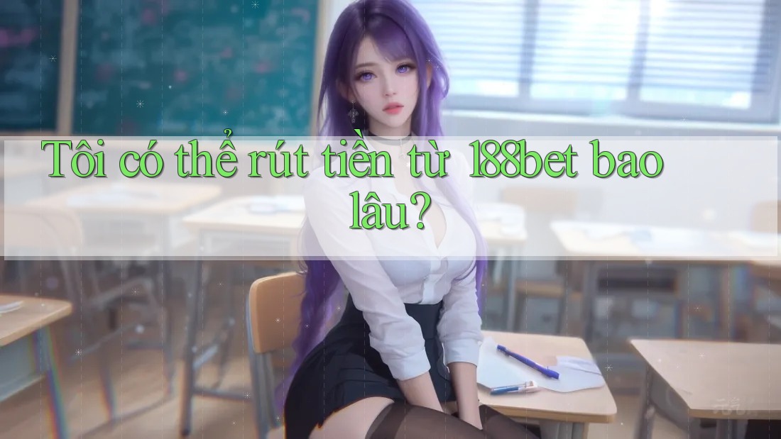 Tôi có thể rút tiền từ 188bet bao lâu?