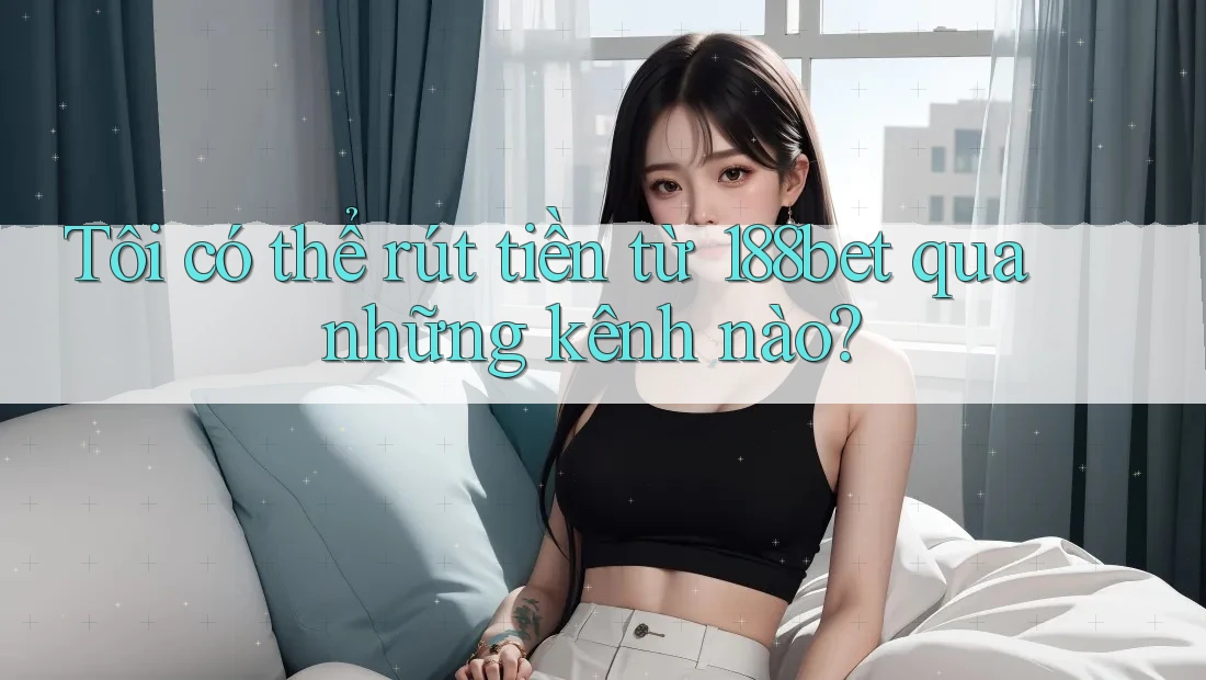 Tôi có thể rút tiền từ 188bet qua những kênh nào? Tôi có thể rút tiền từ 188bet qua những kênh nào?