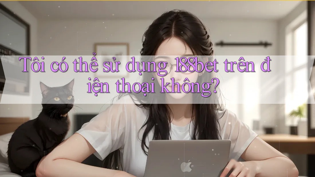 Tôi có thể sử dụng 188bet trên điện thoại không?