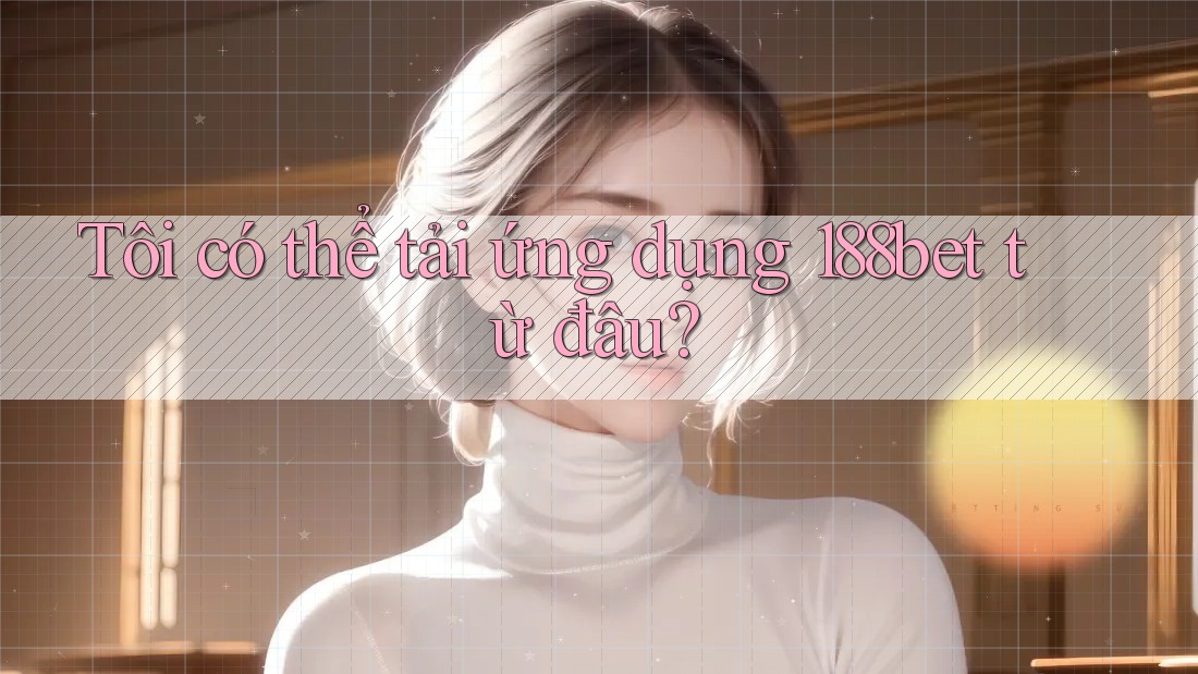 Tôi có thể tải ứng dụng 188bet từ đâu? Tôi có thể tải ứng dụng 188bet từ đâu?