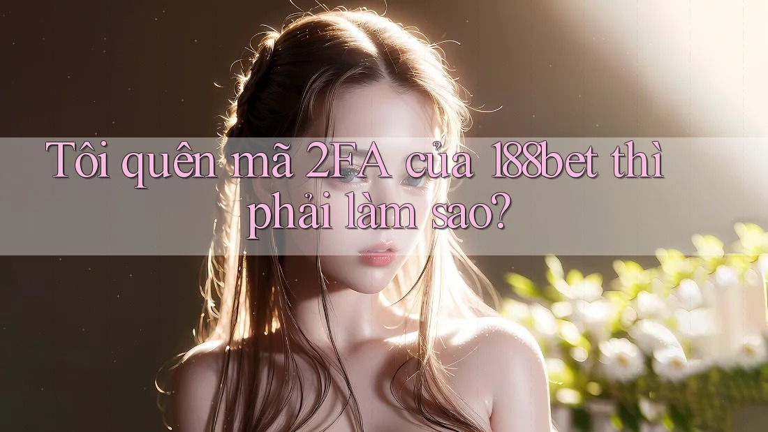 Tôi quên mã 2FA của 188bet thì phải làm sao? Tôi quên mã 2FA của 188bet thì phải làm sao?