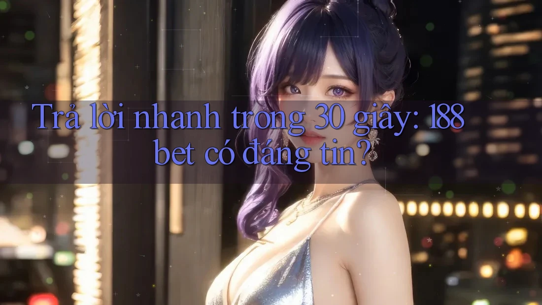 Trả lời nhanh trong 30 giây: 188bet có đáng tin?