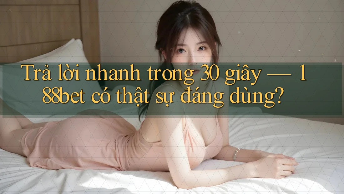 Trả lời nhanh trong 30 giây — 188bet có thật sự đáng dùng?