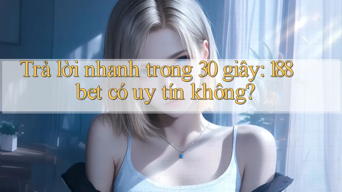 Trả lời nhanh trong 30 giây: 188bet có uy tín không?
