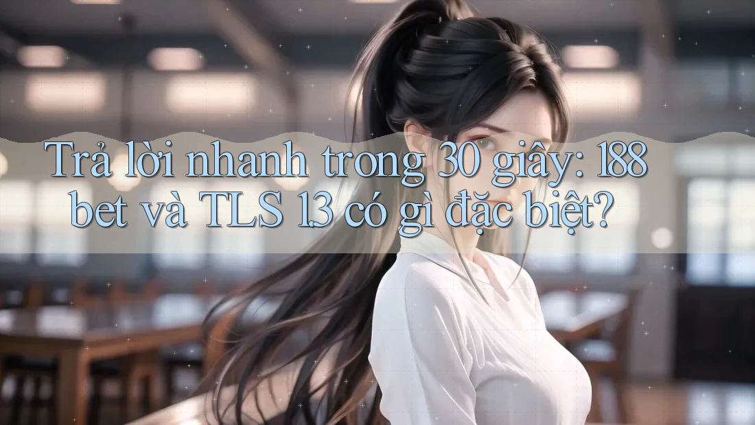 Trả lời nhanh trong 30 giây: 188bet và TLS 1. 3 có gì đặc biệt?