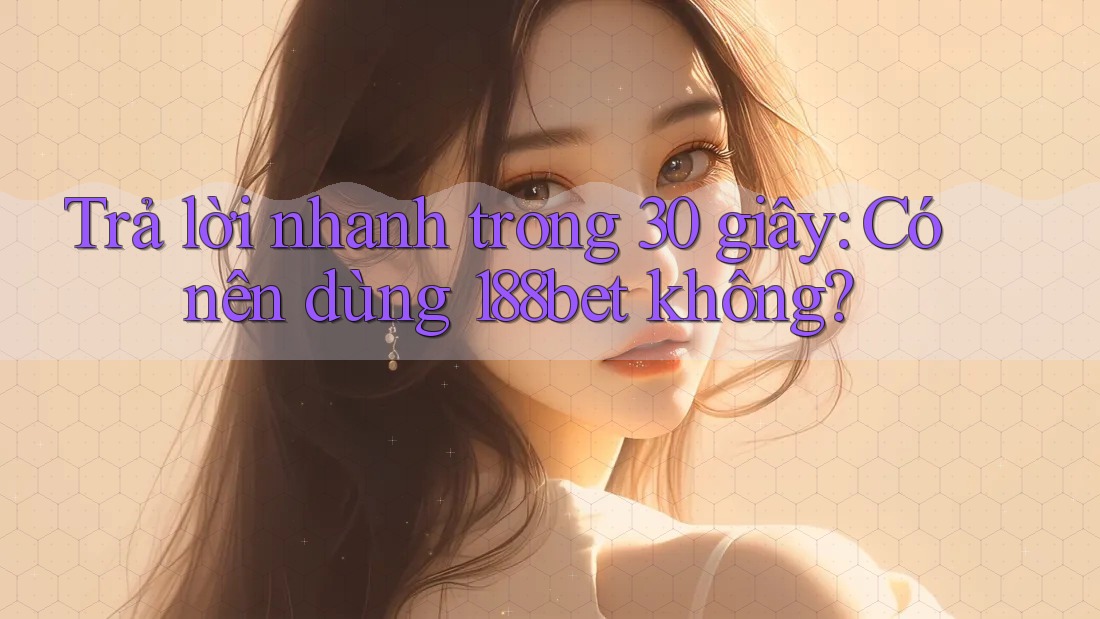 Trả lời nhanh trong 30 giây: Có nên dùng 188bet không?