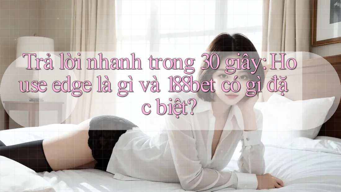 Trả lời nhanh trong 30 giây: House edge là gì và 188bet có gì đặc biệt?