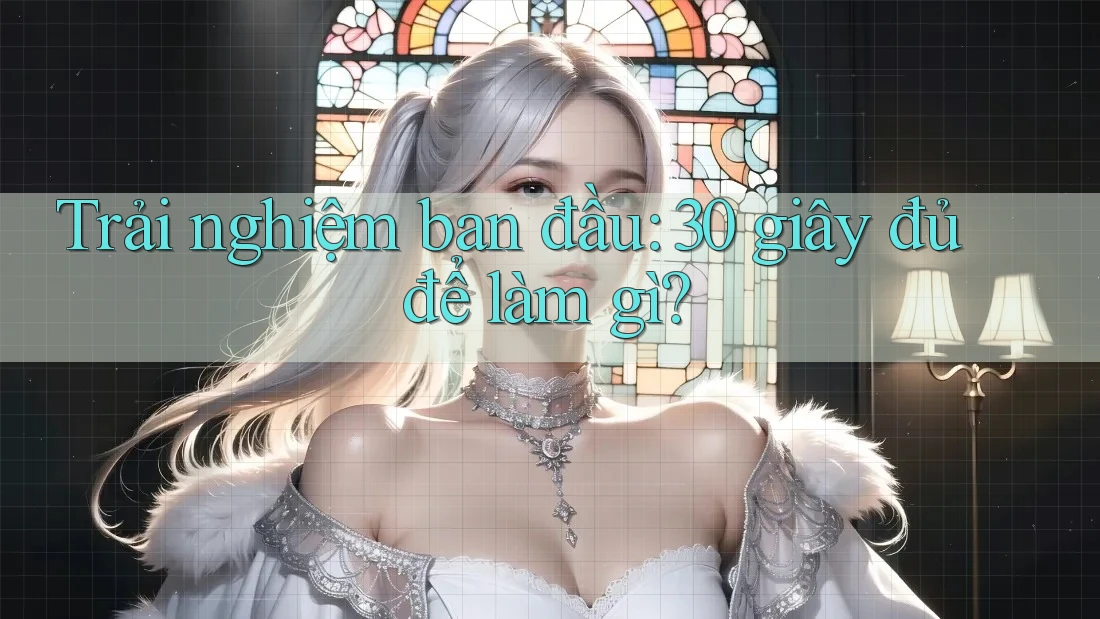 Trải nghiệm ban đầu: 30 giây đủ để làm gì?