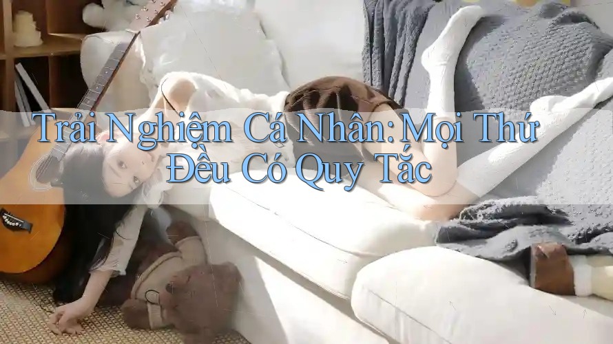 Trải Nghiệm Cá Nhân: Mọi Thứ Đều Có Quy Tắc