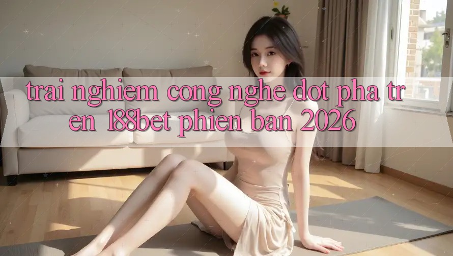 Trải nghiệm Công Nghệ Đột Phá Trên 188bet Phiên Bản 2026