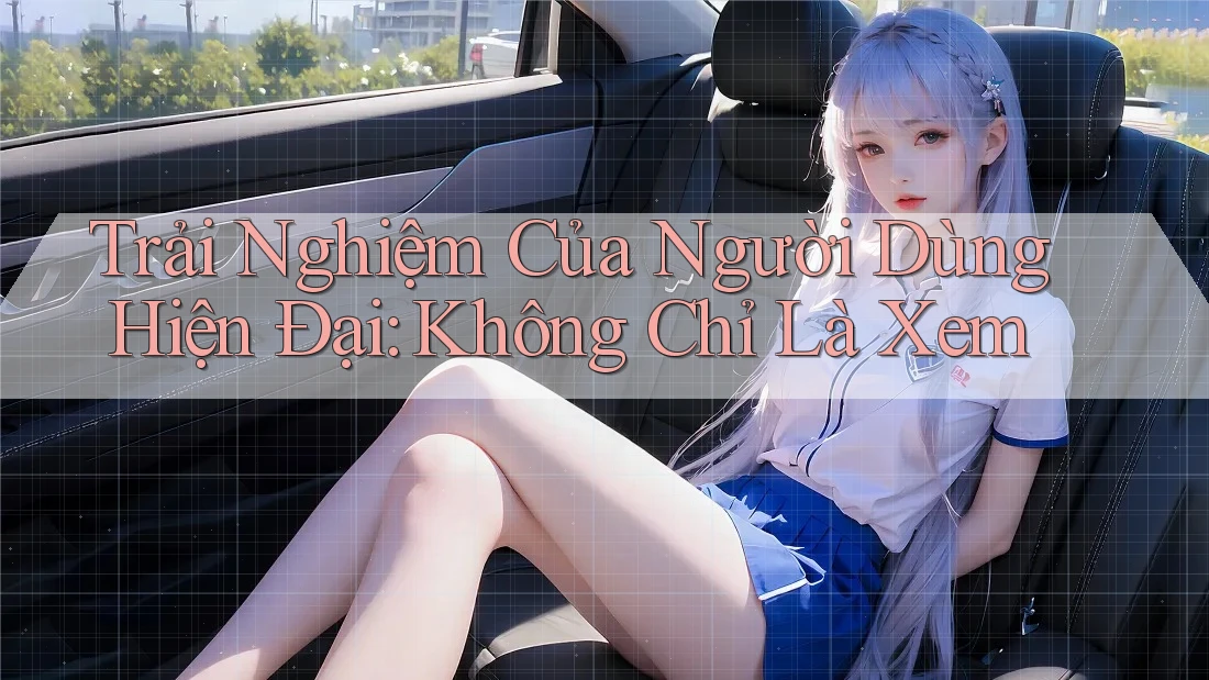 Trải Nghiệm Của Người Dùng Hiện Đại: Không Chỉ Là Xem