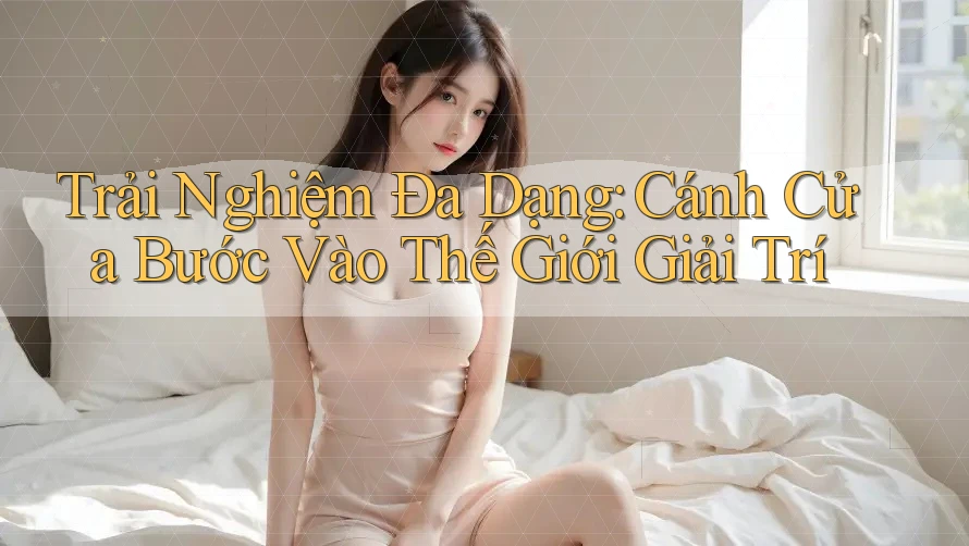 Trải Nghiệm Đa Dạng: Cánh Cửa Bước Vào Thế Giới Giải Trí