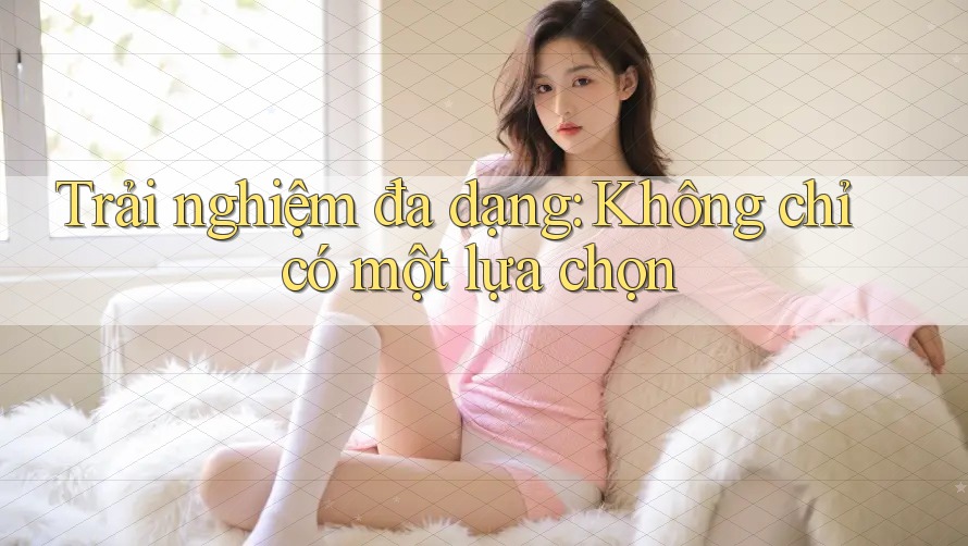 Trải nghiệm đa dạng: Không chỉ có một lựa chọn Trải nghiệm đa dạng: Không chỉ có một lựa chọn