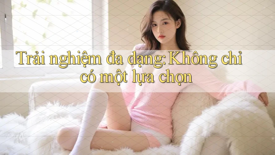 Trải nghiệm đa dạng: Không chỉ có một lựa chọn