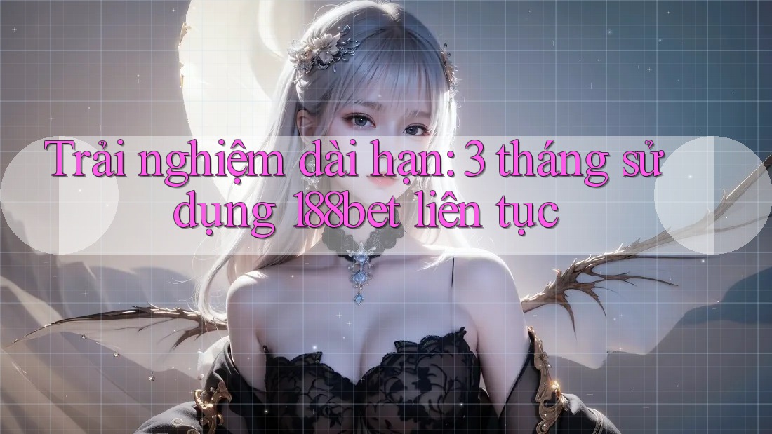 Trải nghiệm dài hạn: 3 tháng sử dụng 188bet liên tục