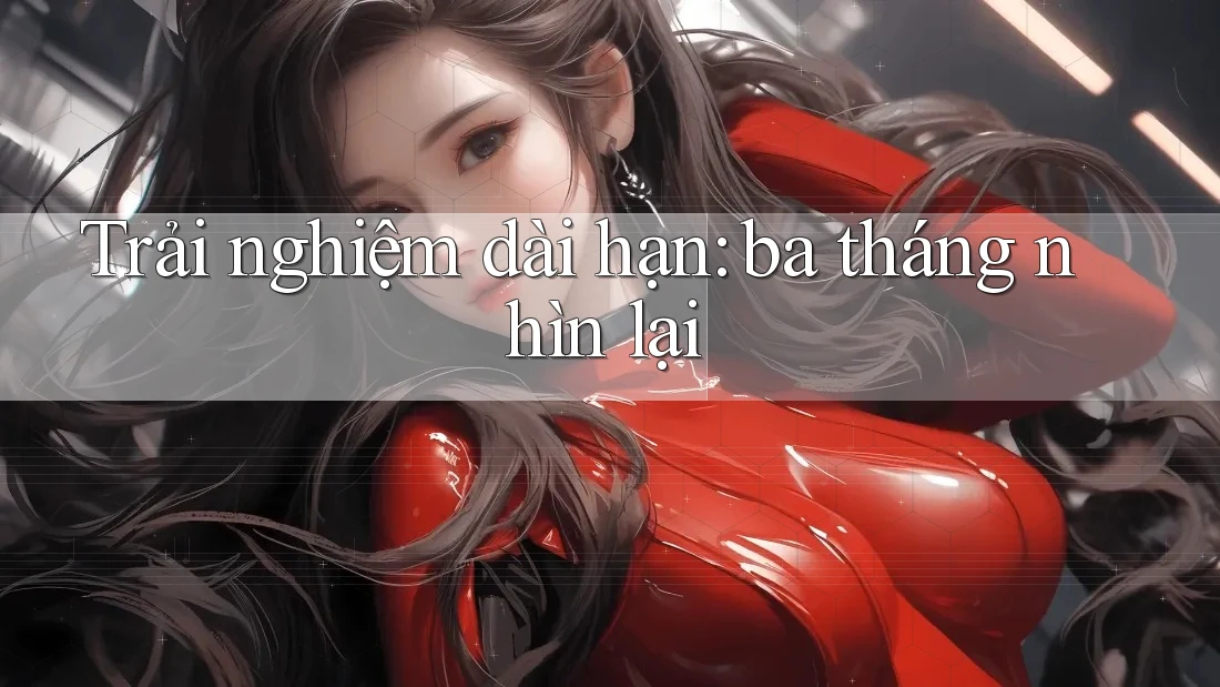 Trải nghiệm dài hạn: ba tháng nhìn lại Trải nghiệm dài hạn: ba tháng nhìn lại
