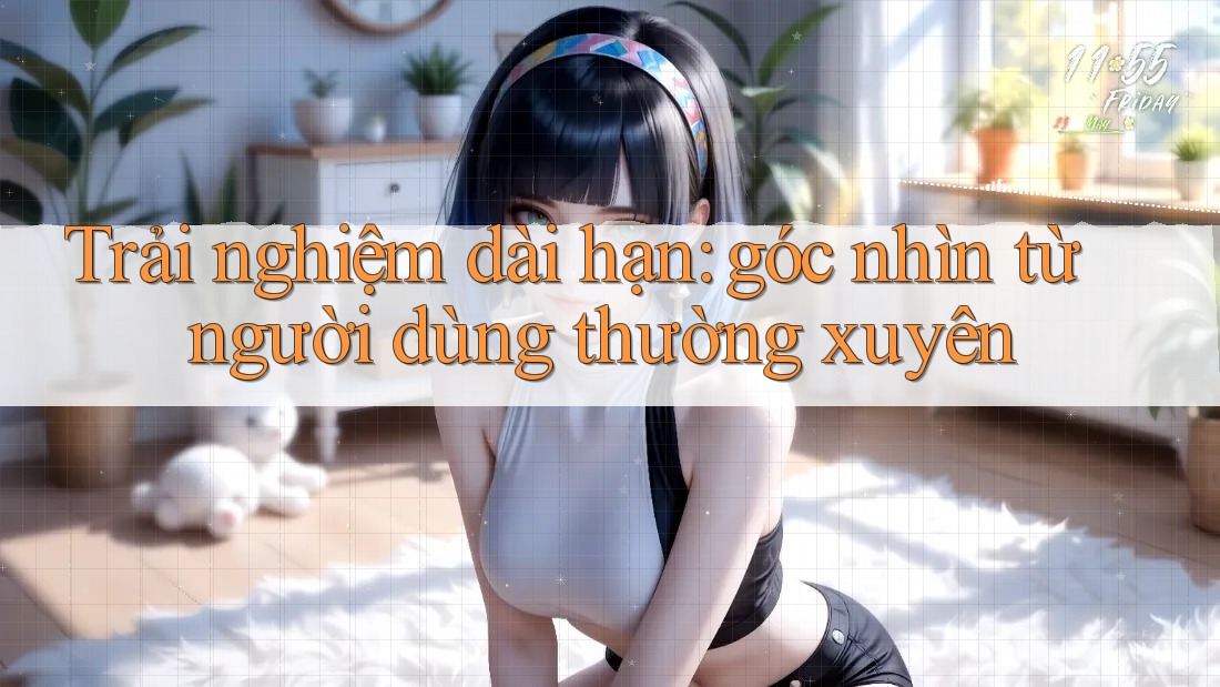 Trải nghiệm dài hạn: góc nhìn từ người dùng thường xuyên Trải nghiệm dài hạn: góc nhìn từ người dùng thường xuyên