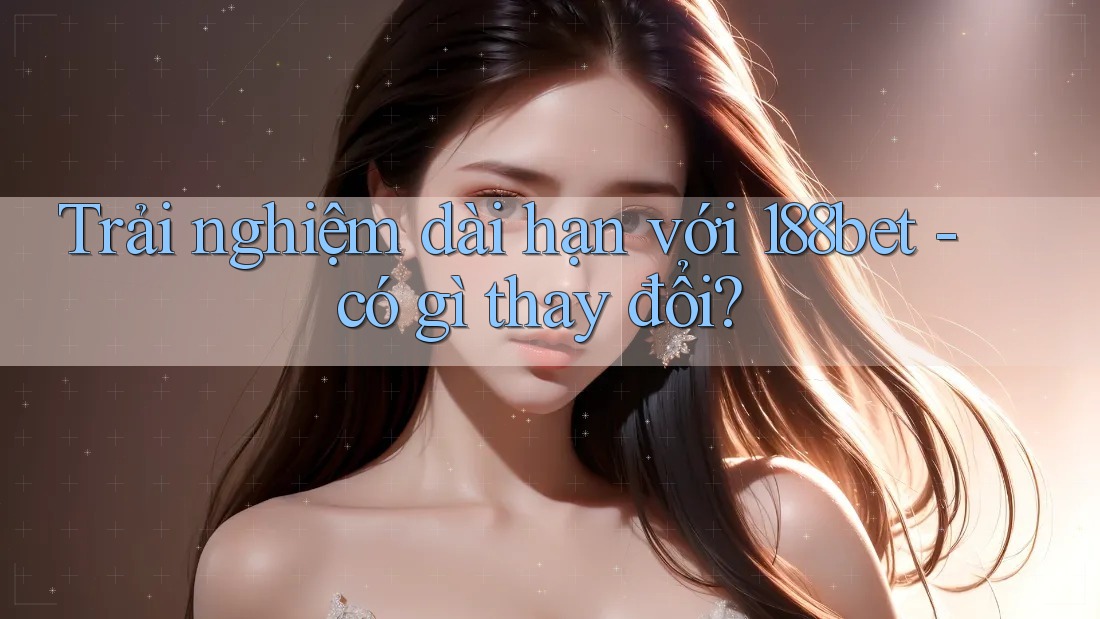 Trải nghiệm dài hạn với 188bet - có gì thay đổi?