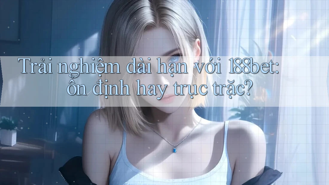 Trải nghiệm dài hạn với 188bet: ổn định hay trục trặc?