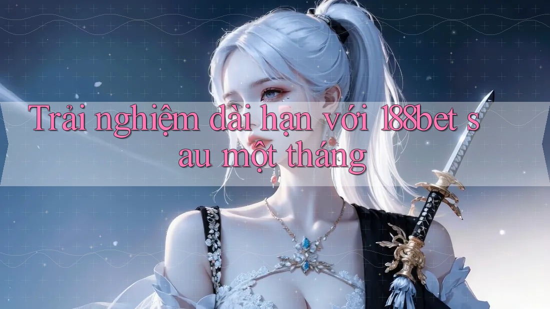 Trải nghiệm dài hạn với 188bet sau một tháng Trải nghiệm dài hạn với 188bet sau một tháng