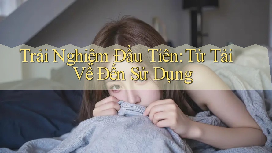 Trải Nghiệm Đầu Tiên: Từ Tải Về Đến Sử Dụng Trải Nghiệm Đầu Tiên: Từ Tải Về Đến Sử Dụng