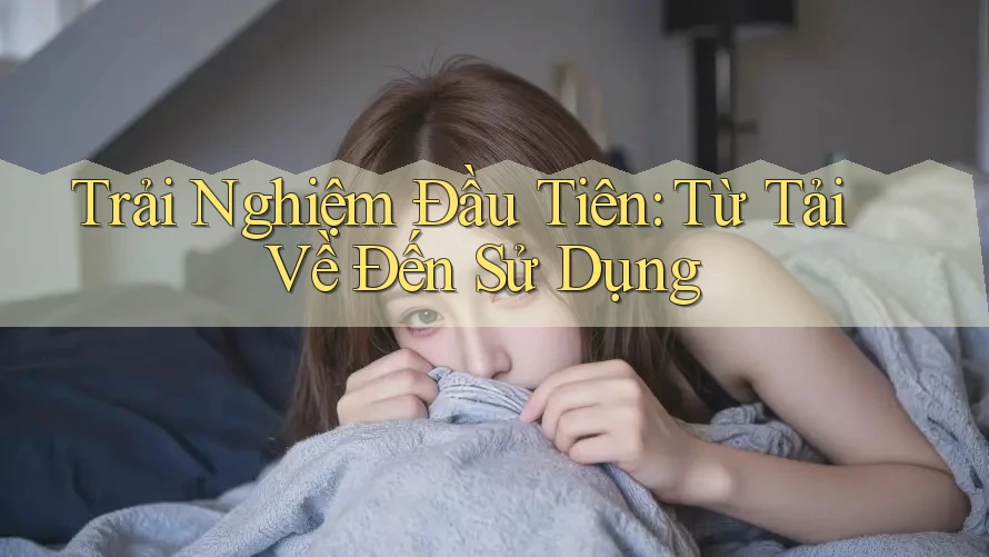 Trải Nghiệm Đầu Tiên: Từ Tải Về Đến Sử Dụng Trải Nghiệm Đầu Tiên: Từ Tải Về Đến Sử Dụng