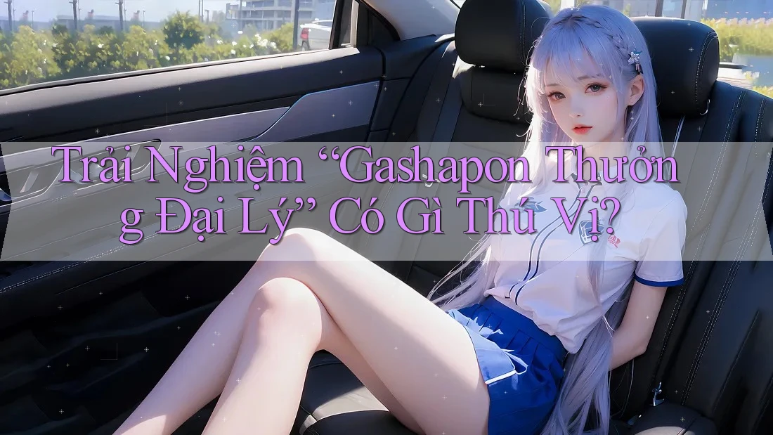 Trải Nghiệm “Gashapon Thưởng Đại Lý” Có Gì Thú Vị?