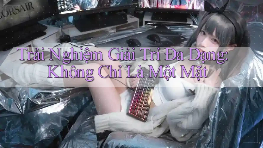 Trải Nghiệm Giải Trí Đa Dạng: Không Chỉ Là Một Mặt