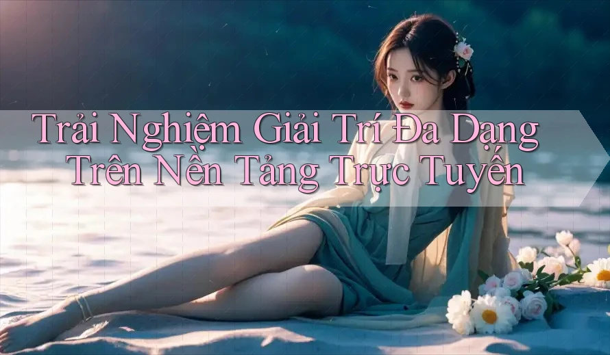 Trải Nghiệm Giải Trí Đa Dạng Trên Nền Tảng Trực Tuyến