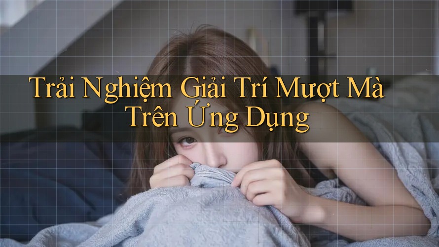 Trải Nghiệm Giải Trí Mượt Mà Trên Ứng Dụng