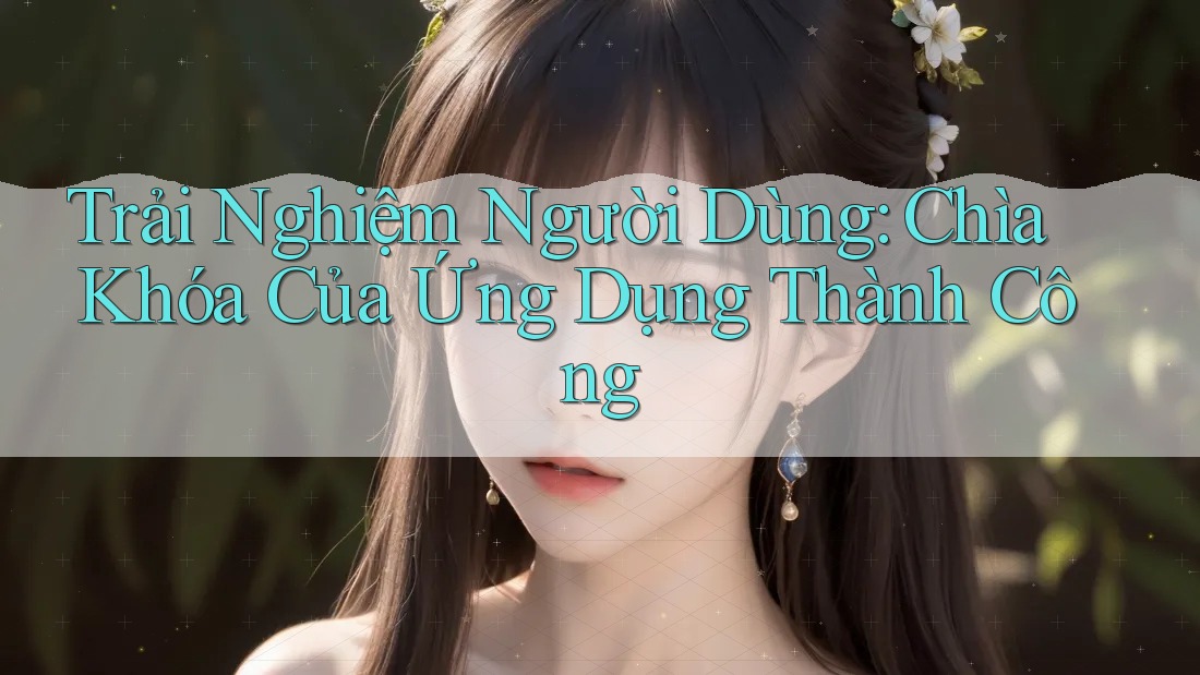 Trải Nghiệm Người Dùng: Chìa Khóa Của Ứng Dụng Thành Công Trải Nghiệm Người Dùng: Chìa Khóa Của Ứng Dụng Thành Công