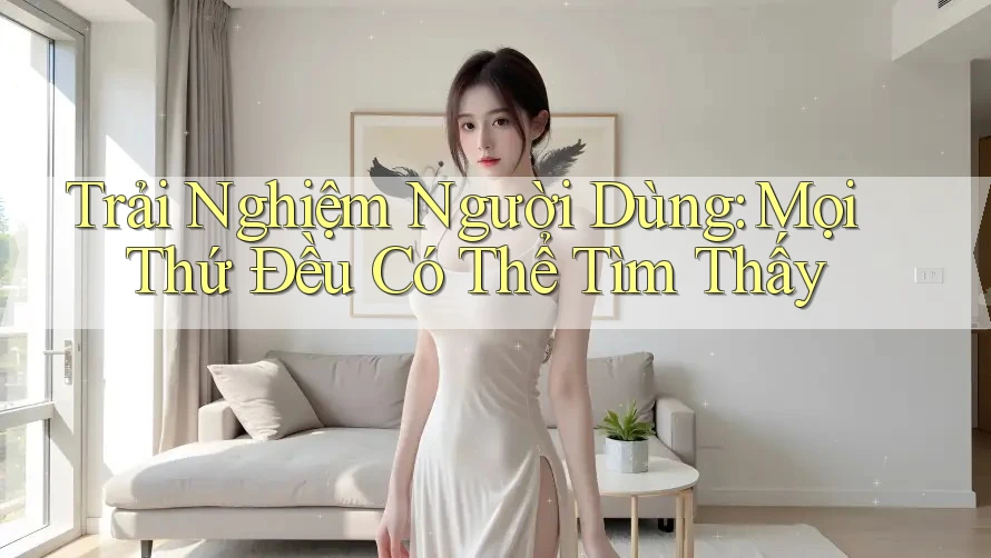 Trải Nghiệm Người Dùng: Mọi Thứ Đều Có Thể Tìm Thấy