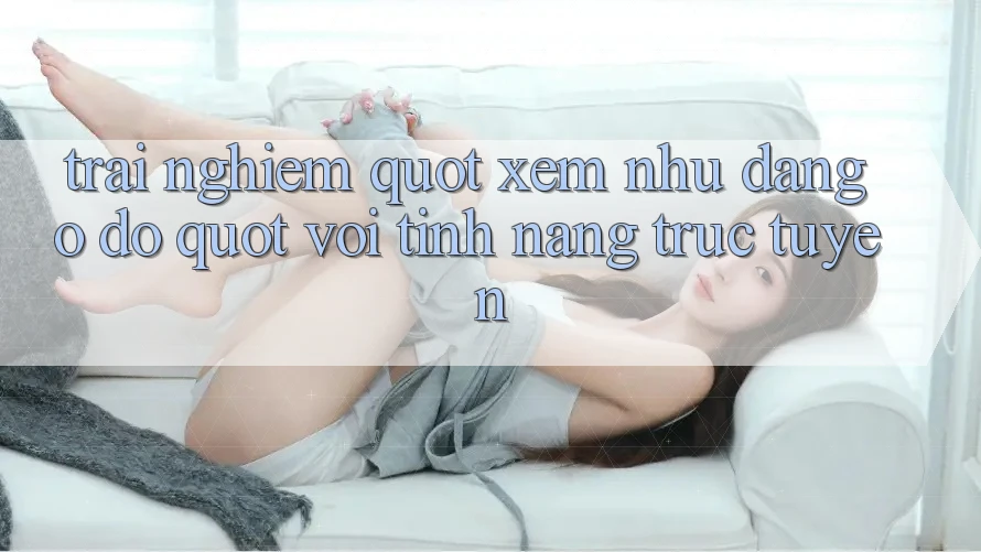 Trải Nghiệm " Xem Như Đang Ở Đó" Với Tính Năng Trực Tuyến