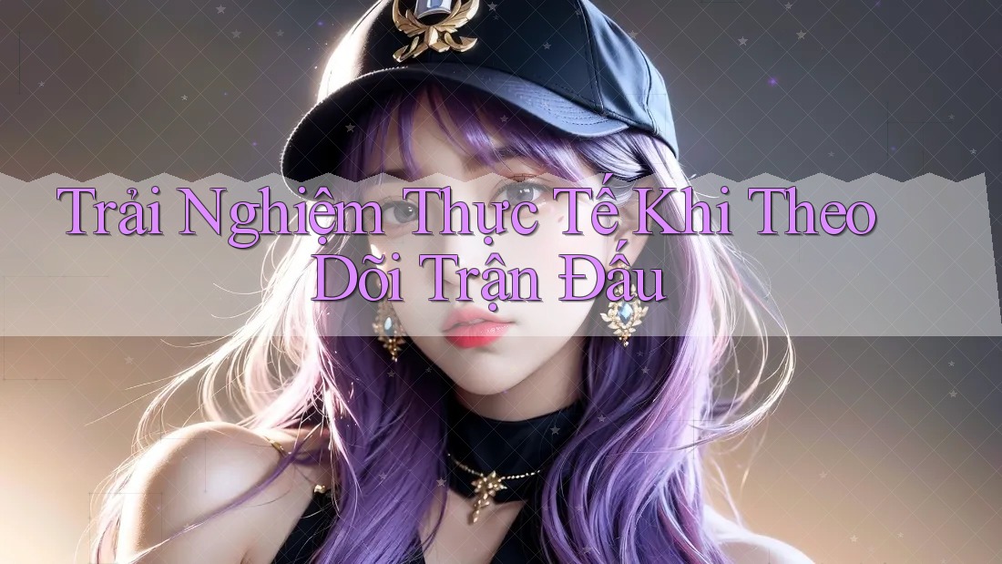 Trải Nghiệm Thực Tế Khi Theo Dõi Trận Đấu