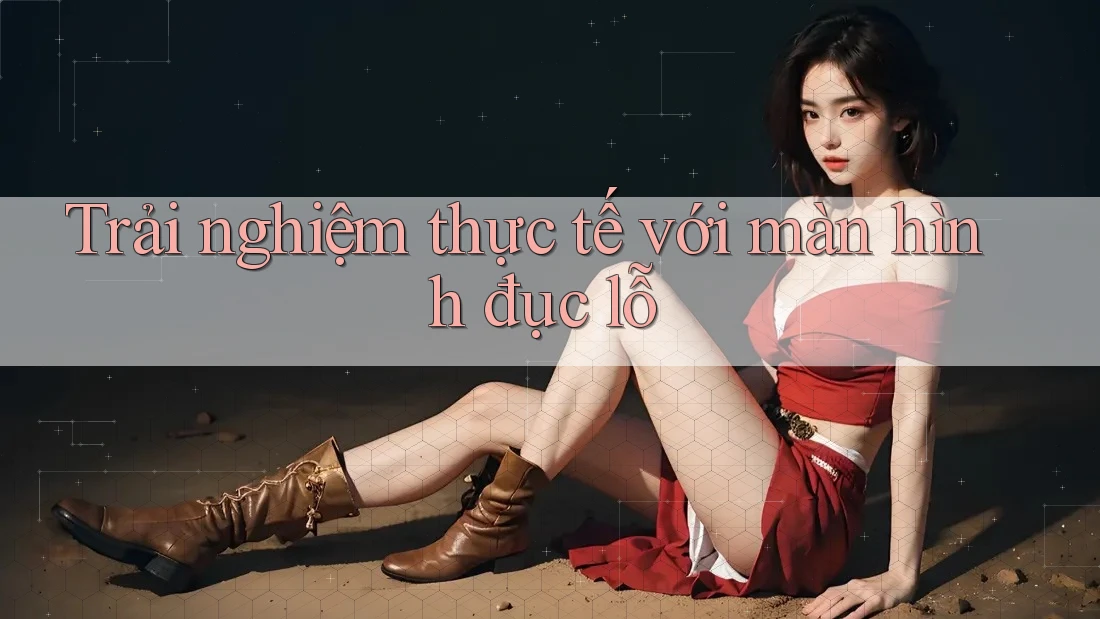 Trải nghiệm thực tế với màn hình đục lỗ