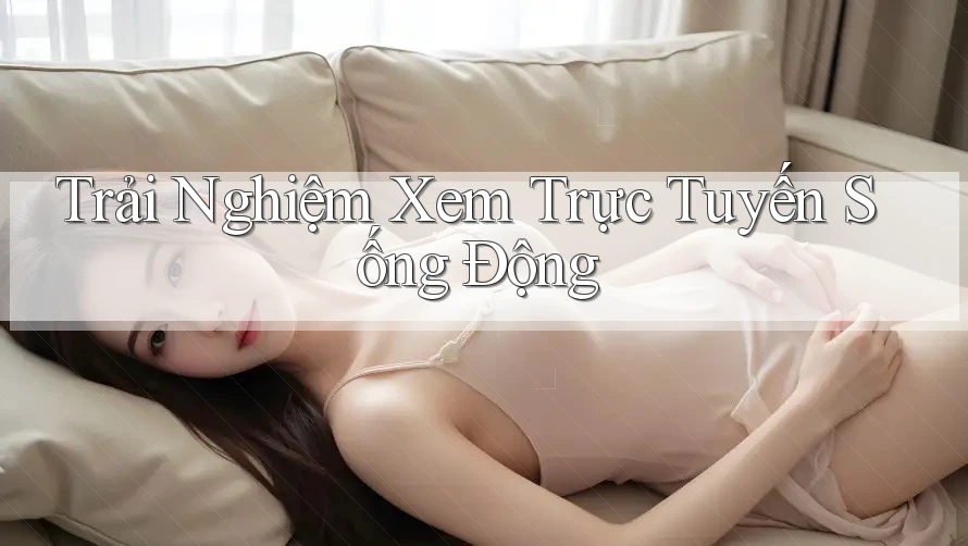 Trải Nghiệm Xem Trực Tuyến Sống Động
