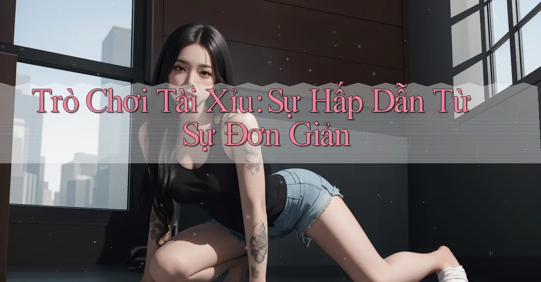Trò Chơi Tài Xỉu: Sự Hấp Dẫn Từ Sự Đơn Giản