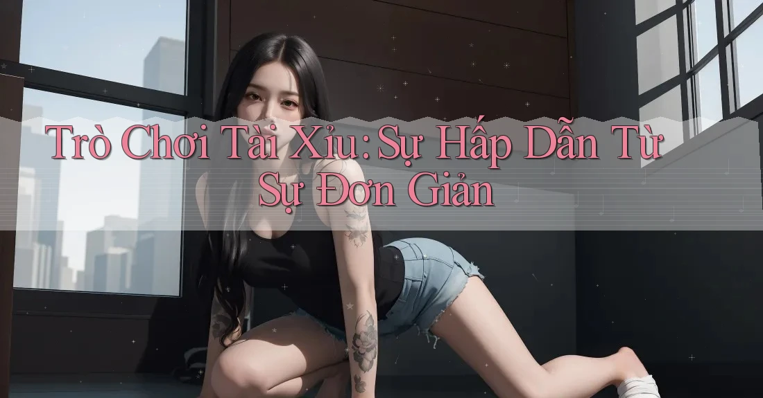 Trò Chơi Tài Xỉu: Sự Hấp Dẫn Từ Sự Đơn Giản