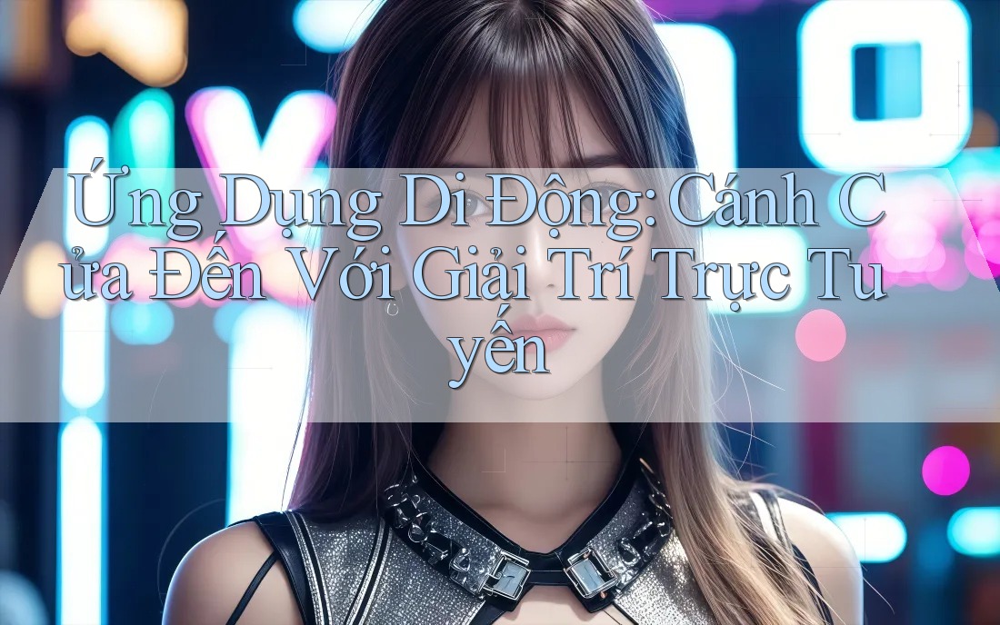Ứng Dụng Di Động: Cánh Cửa Đến Với Giải Trí Trực Tuyến