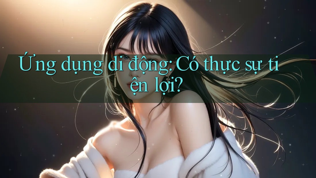 Ứng dụng di động: Có thực sự tiện lợi? Ứng dụng di động: Có thực sự tiện lợi?