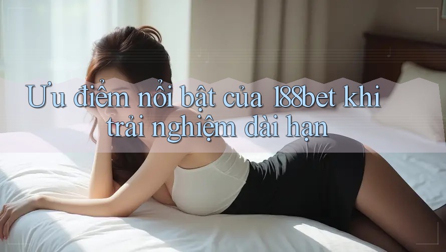 Ưu điểm nổi bật của 188bet khi trải nghiệm dài hạn