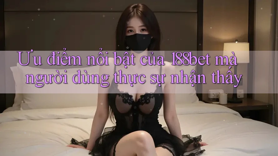 Ưu điểm nổi bật của 188bet mà người dùng thực sự nhận thấy
