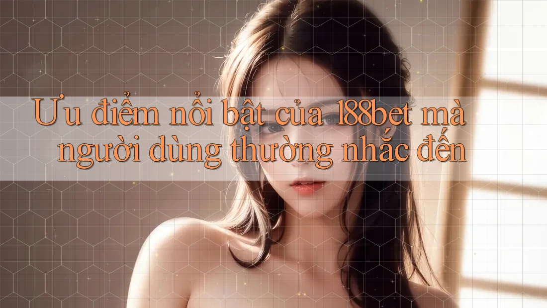 Ưu điểm nổi bật của 188bet mà người dùng thường nhắc đến