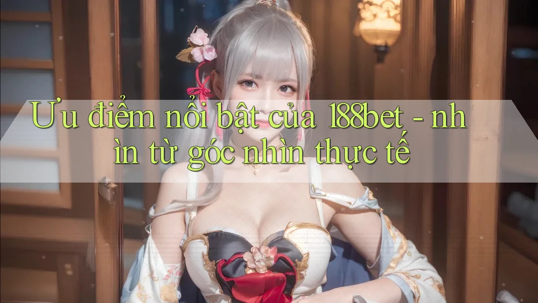 Ưu điểm nổi bật của 188bet - nhìn từ góc nhìn thực tế