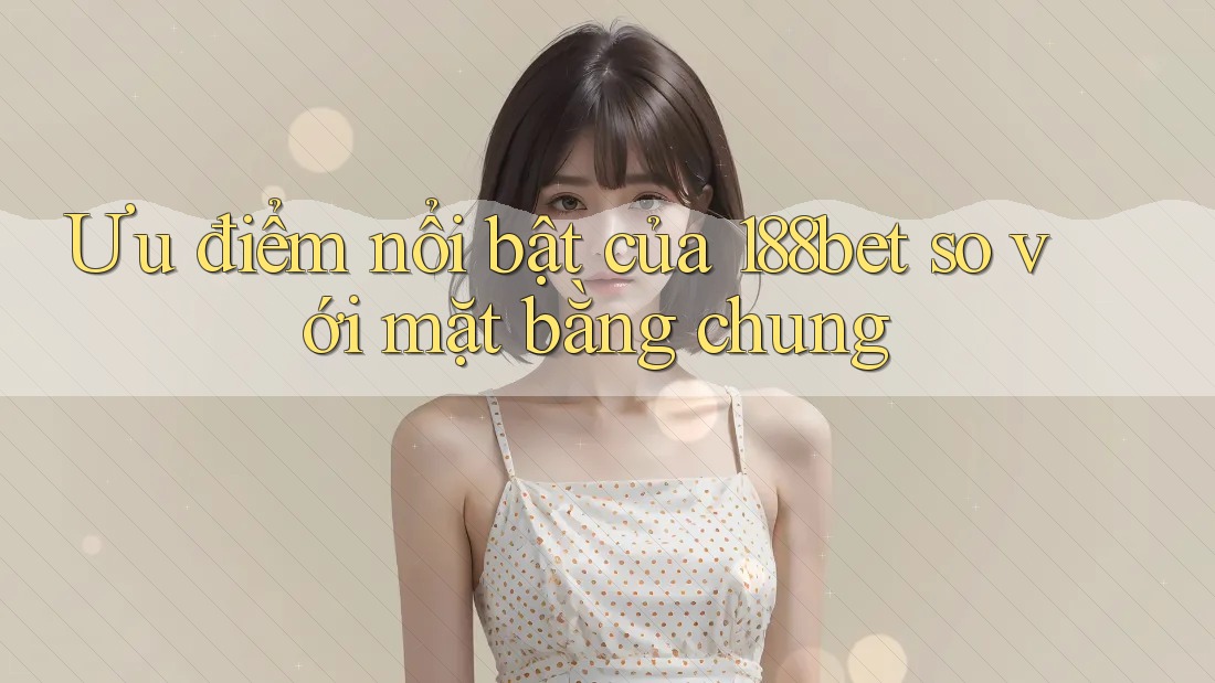 Ưu điểm nổi bật của 188bet so với mặt bằng chung