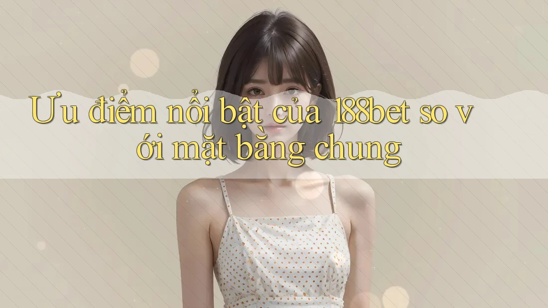 Ưu điểm nổi bật của 188bet so với mặt bằng chung