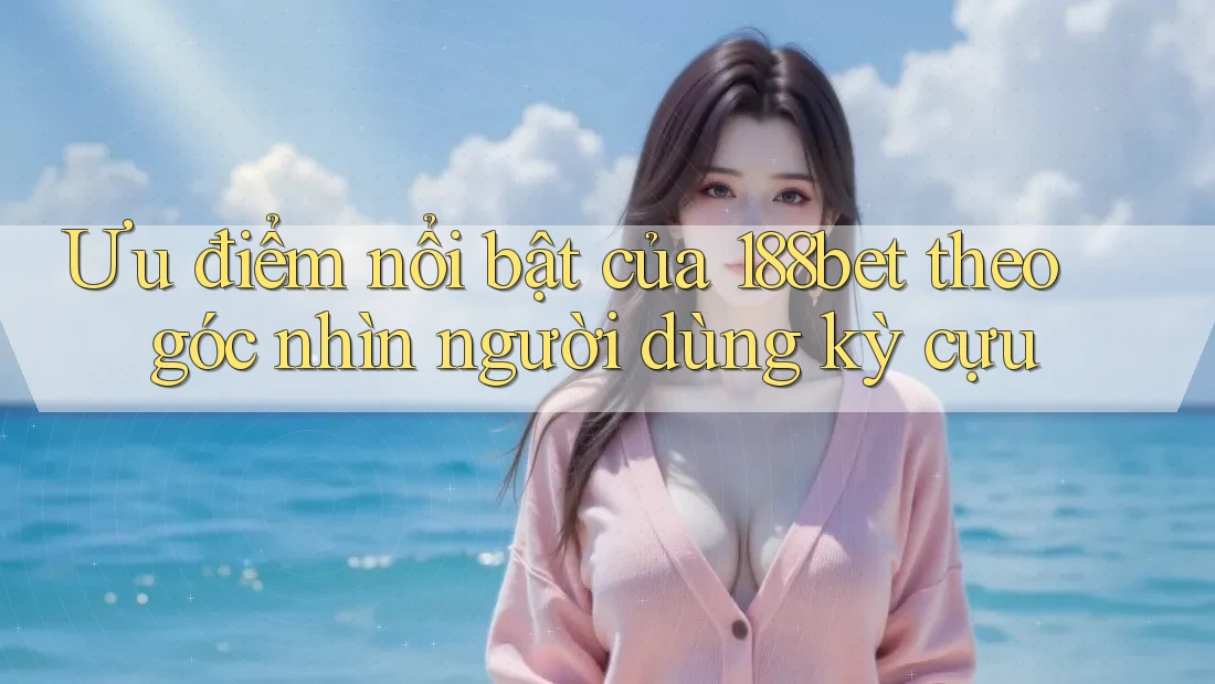 Ưu điểm nổi bật của 188bet theo góc nhìn người dùng kỳ cựu