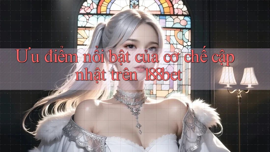 Ưu điểm nổi bật của cơ chế cập nhật trên 188bet