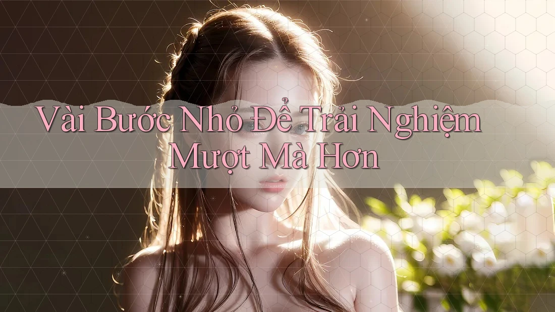 Vài Bước Nhỏ Để Trải Nghiệm Mượt Mà Hơn Vài Bước Nhỏ Để Trải Nghiệm Mượt Mà Hơn